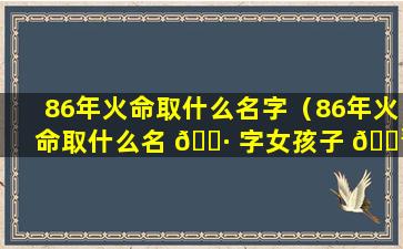 86年火命取什么名字（86年火命取什么名 🌷 字女孩子 🐳 ）